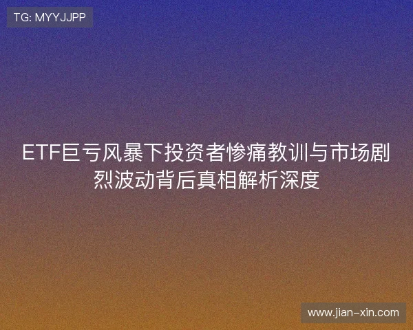 ETF巨亏风暴下投资者惨痛教训与市场剧烈波动背后真相解析深度 ETF巨亏风暴下投资者惨痛教训与市场剧烈波动背后真相解析深度